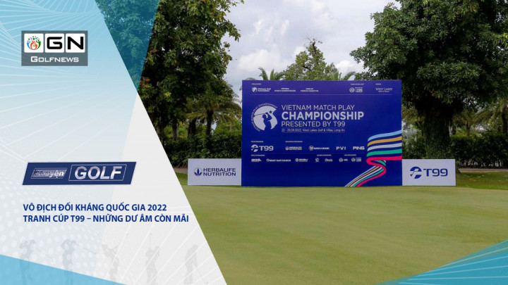 Chuyện Golf 105: Vô địch Đối kháng Quốc gia 2022 Tranh Cúp T99 – Những dư âm còn mãi