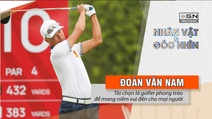 Nhân vật & Góc nhìn: Golfer Đoàn Văn Nam – “Tôi chọn là golfer phong trào để mang niềm vui đến cho mọi người”